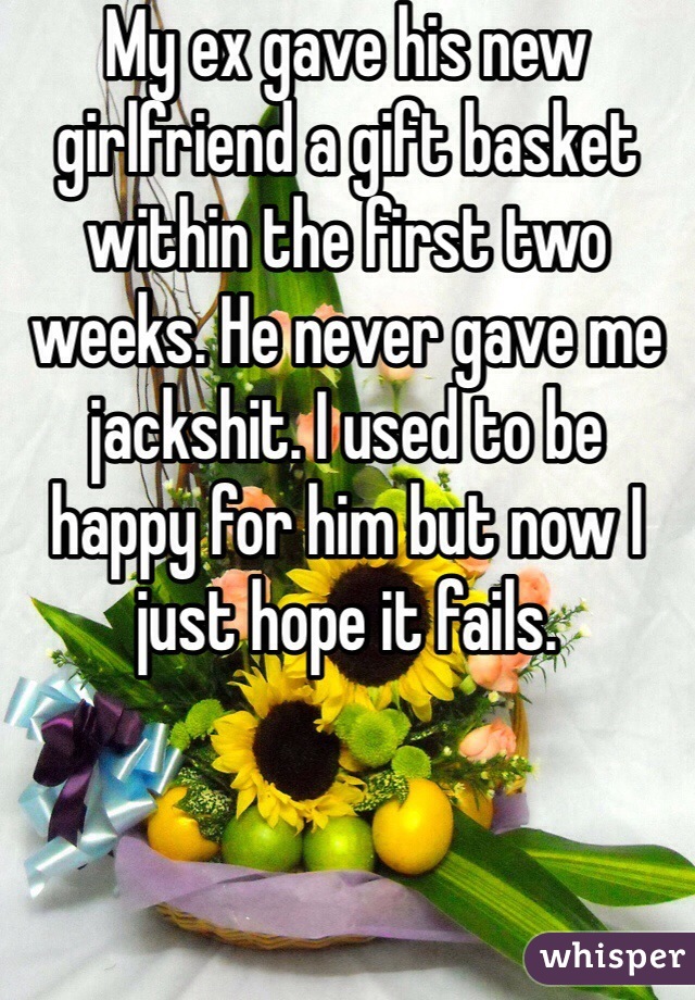 My ex gave his new girlfriend a gift basket within the first two weeks. He never gave me jackshit. I used to be happy for him but now I just hope it fails.
