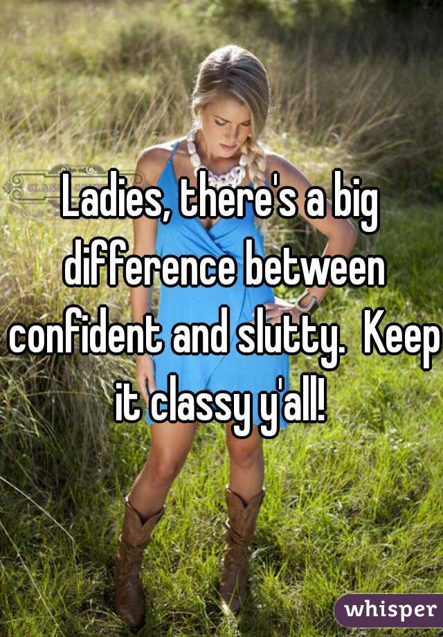 Ladies, there's a big difference between confident and slutty.  Keep it classy y'all! 