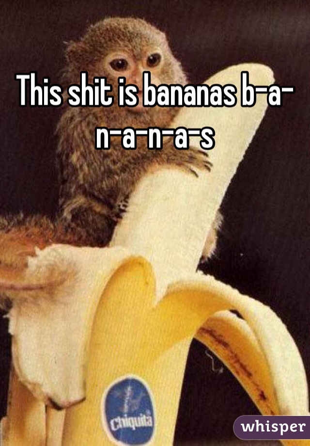 This shit is bananas b-a-n-a-n-a-s