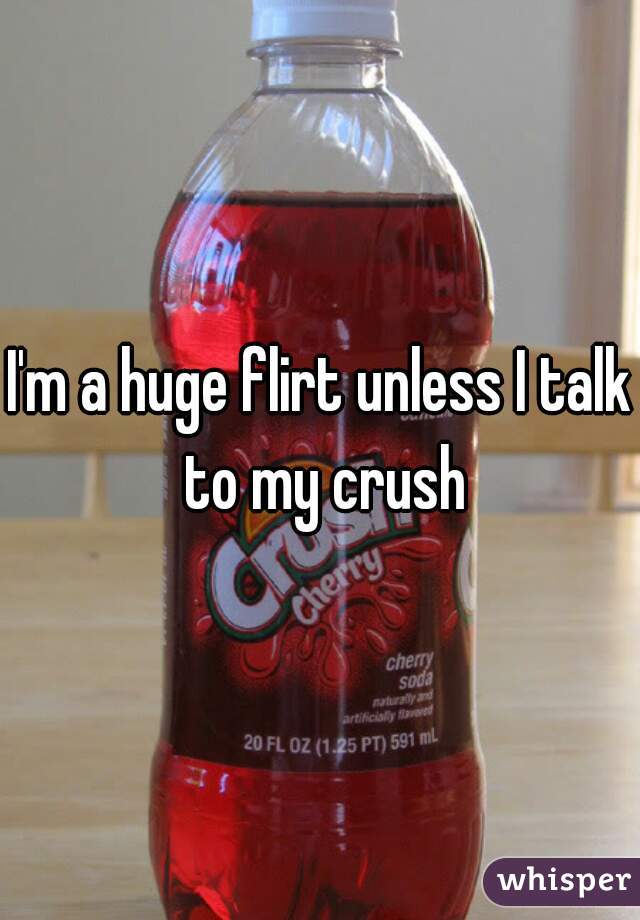 I'm a huge flirt unless I talk to my crush
