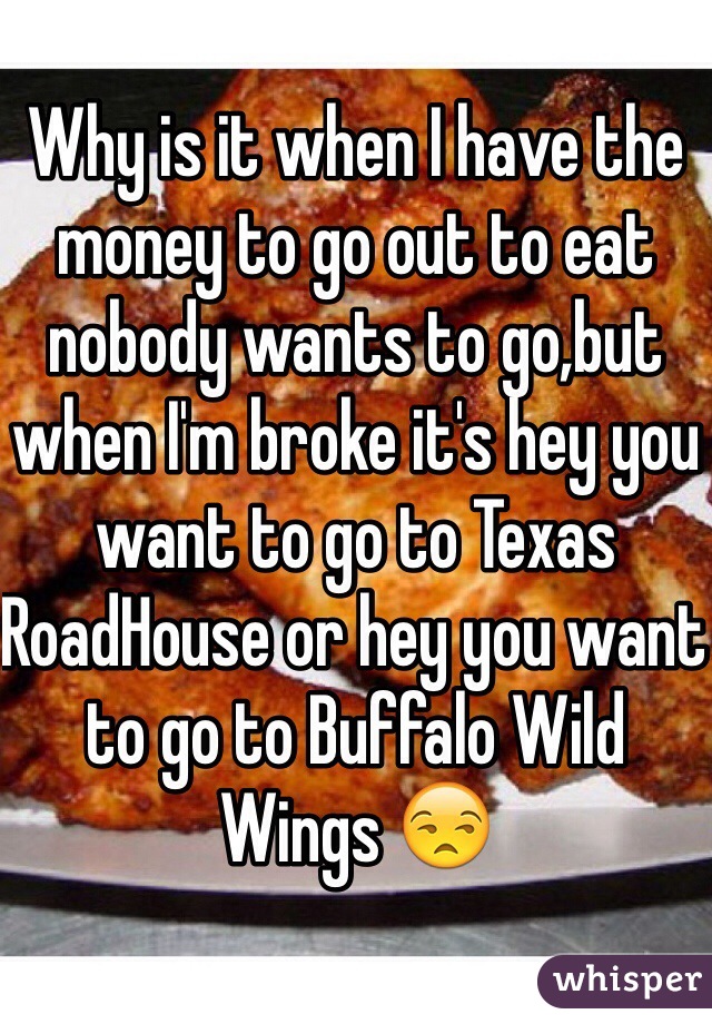 Why is it when I have the money to go out to eat nobody wants to go,but when I'm broke it's hey you want to go to Texas RoadHouse or hey you want to go to Buffalo Wild Wings 😒 