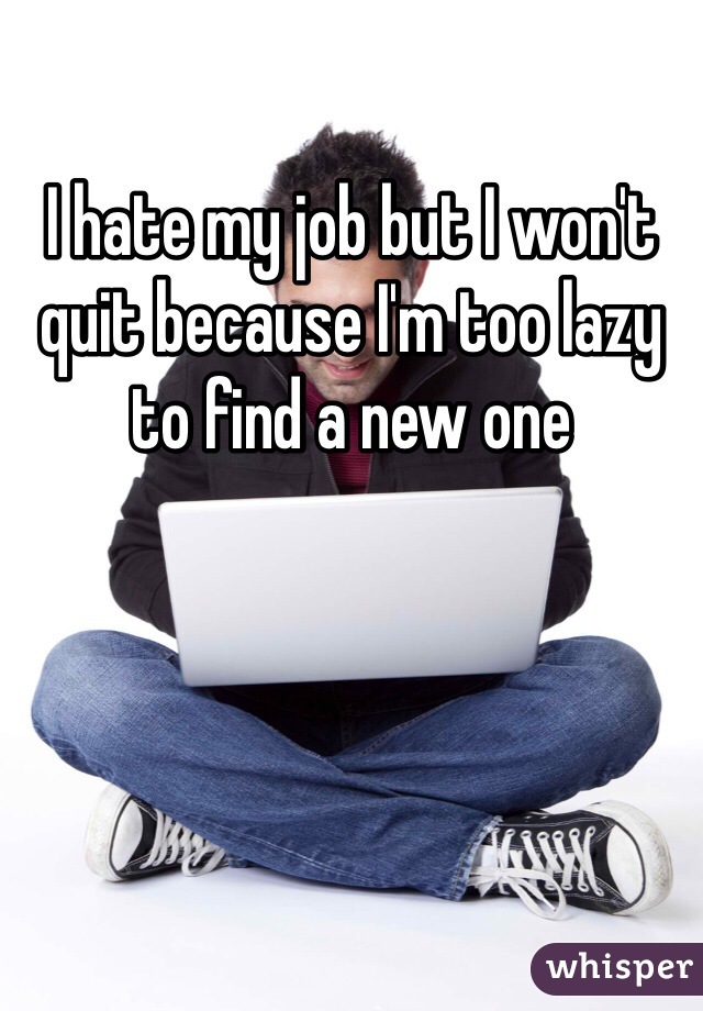 I hate my job but I won't quit because I'm too lazy to find a new one