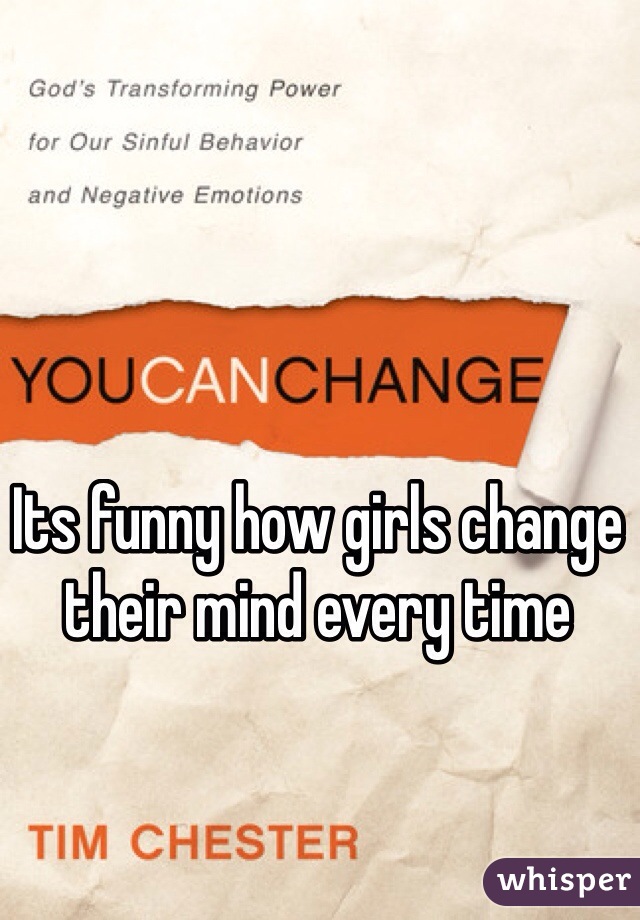 Its funny how girls change their mind every time 