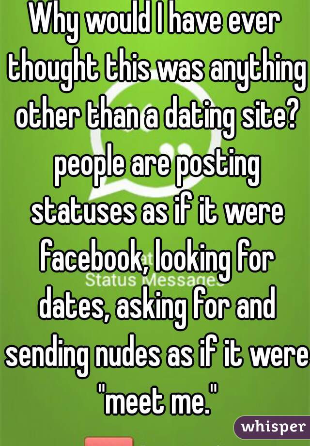 Why would I have ever thought this was anything other than a dating site? people are posting statuses as if it were facebook, looking for dates, asking for and sending nudes as if it were "meet me."