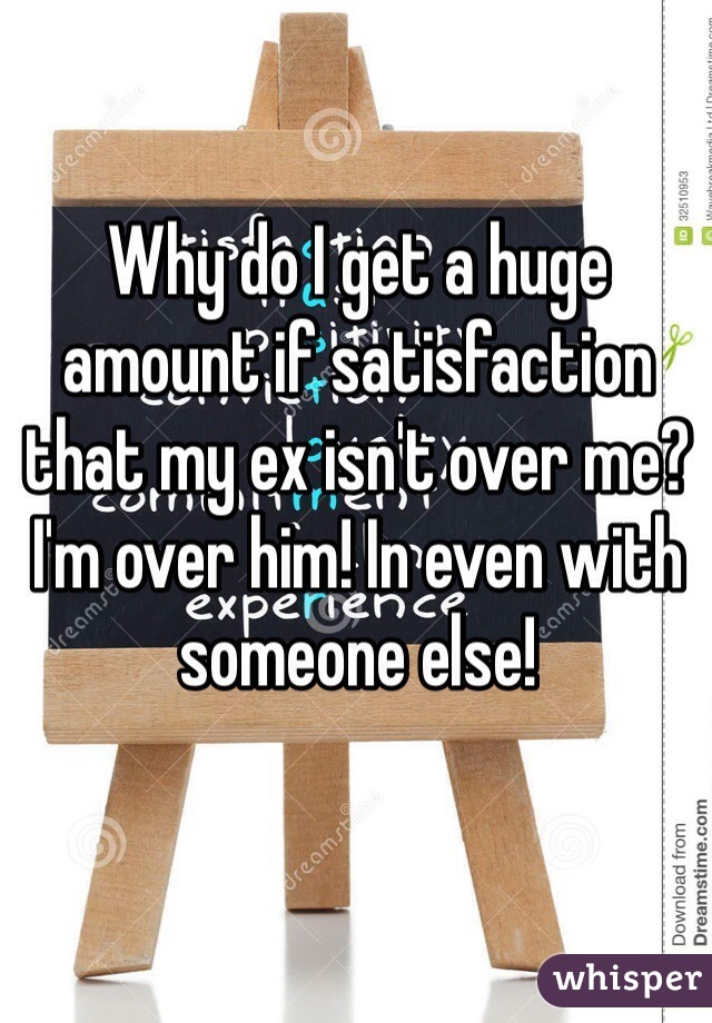 Why do I get a huge amount if satisfaction that my ex isn't over me? I'm over him! In even with someone else!
