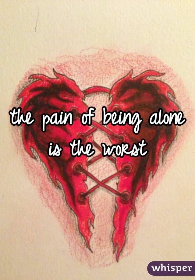 the pain of being alone is the worst 