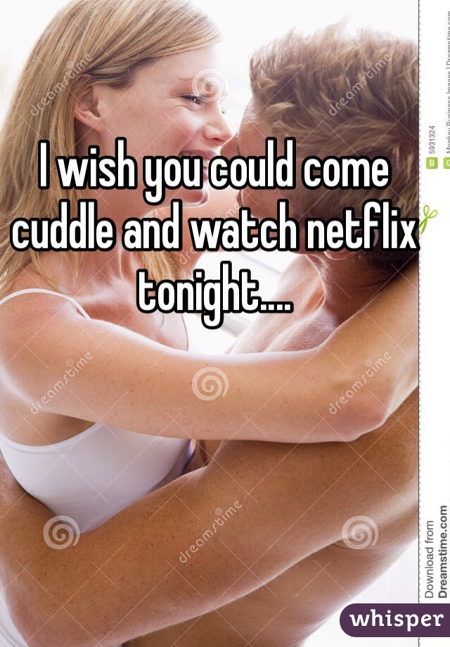 I wish you could come cuddle and watch netflix tonight....