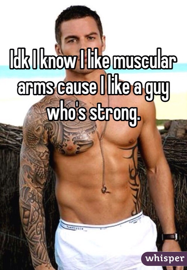 Idk I know I like muscular arms cause I like a guy who's strong. 