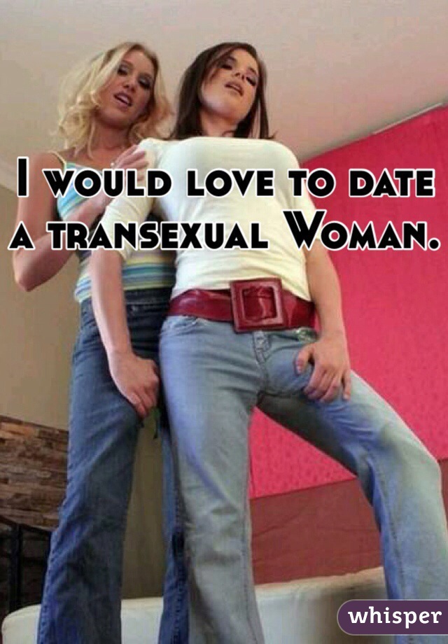 I would love to date
a transexual Woman.