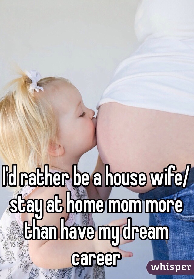 I'd rather be a house wife/stay at home mom more than have my dream career 
