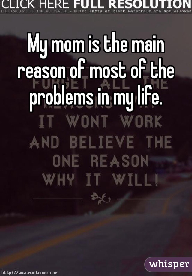 My mom is the main reason of most of the problems in my life. 