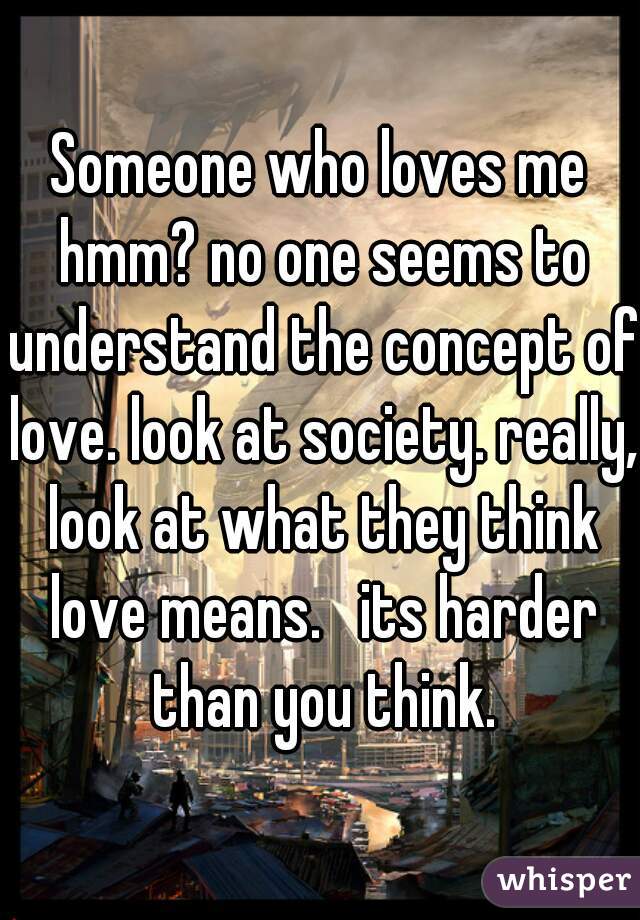 Someone who loves me hmm? no one seems to understand the concept of love. look at society. really, look at what they think love means.   its harder than you think.