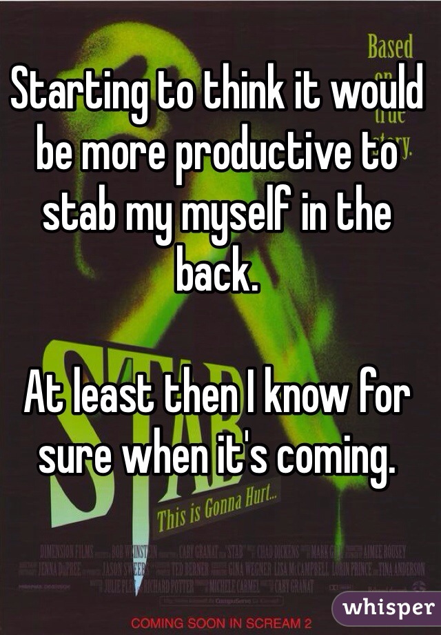 Starting to think it would be more productive to stab my myself in the back.

At least then I know for sure when it's coming.