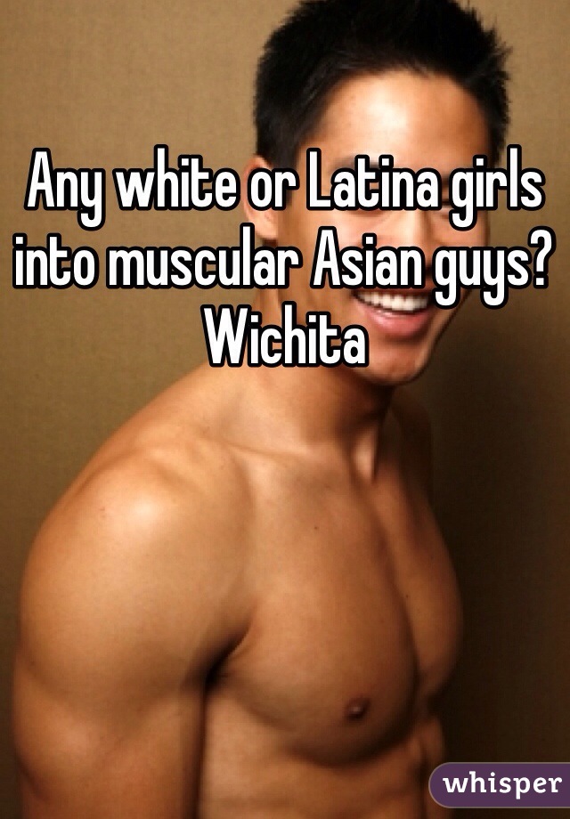 Any white or Latina girls into muscular Asian guys? Wichita 