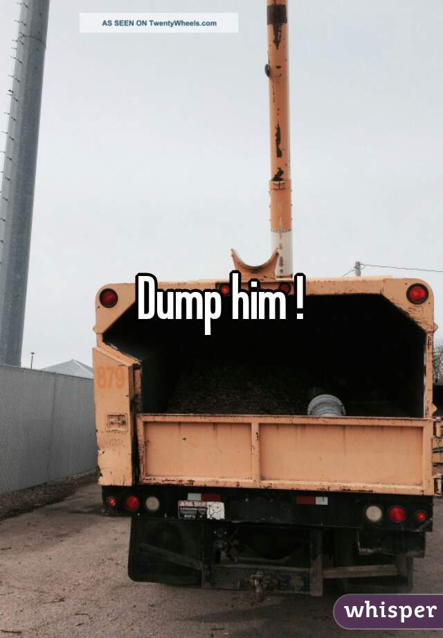 Dump him !