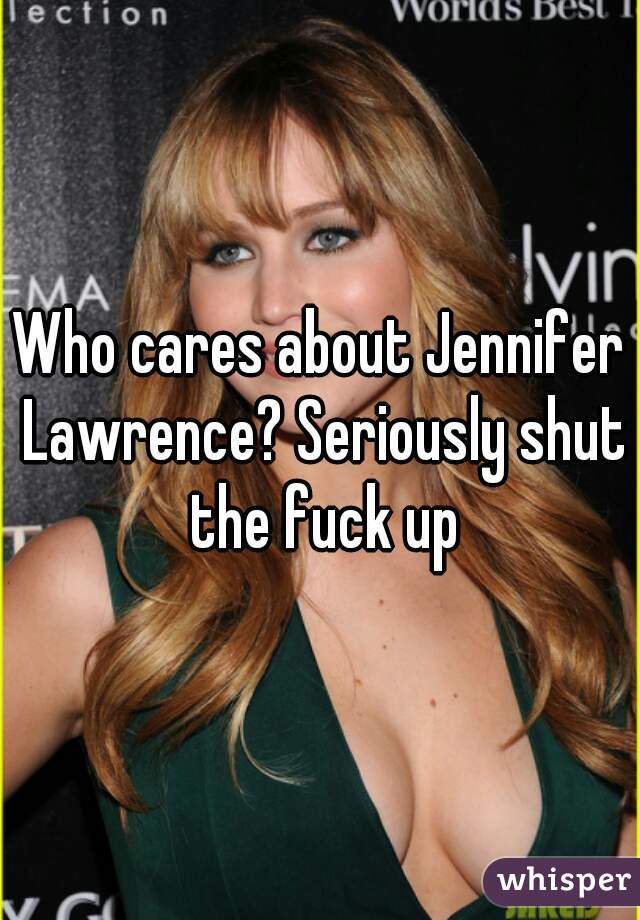 Who cares about Jennifer Lawrence? Seriously shut the fuck up
