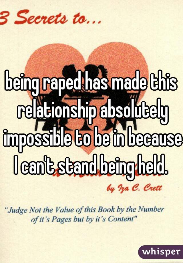 being raped has made this relationship absolutely impossible to be in because I can't stand being held. 
