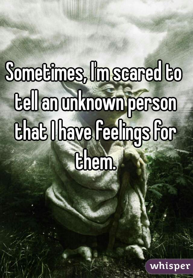 Sometimes, I'm scared to tell an unknown person that I have feelings for them.