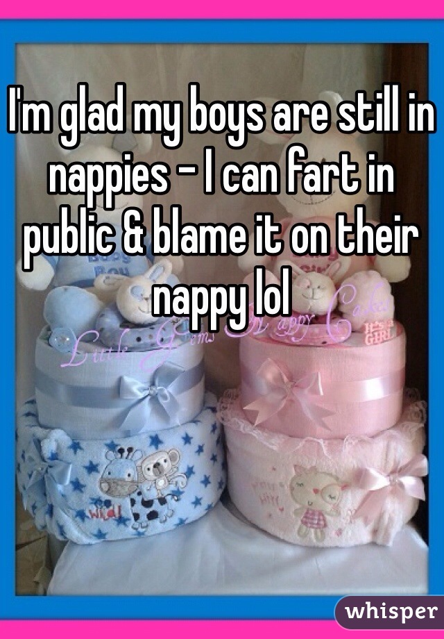 I'm glad my boys are still in nappies - I can fart in public & blame it on their nappy lol