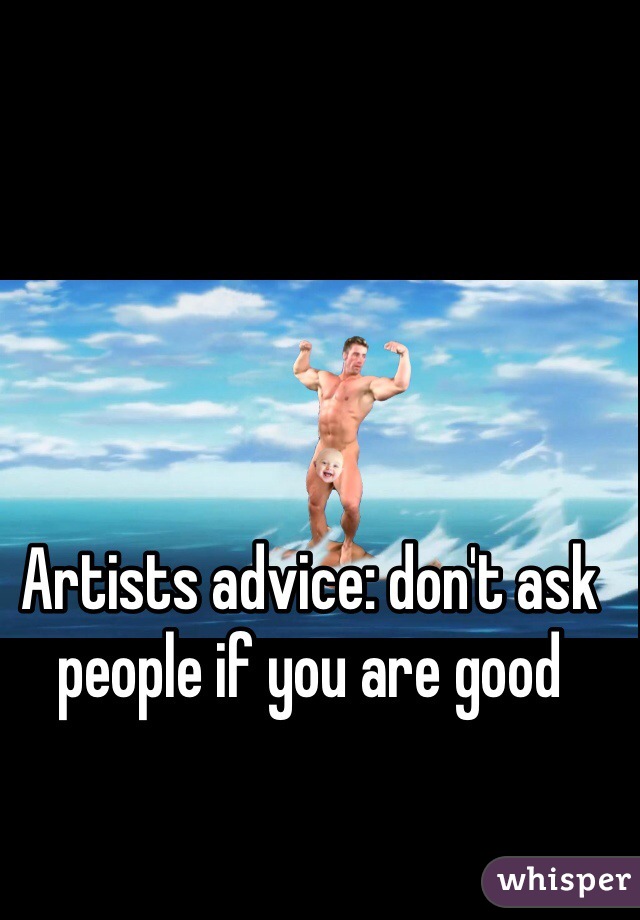 Artists advice: don't ask people if you are good