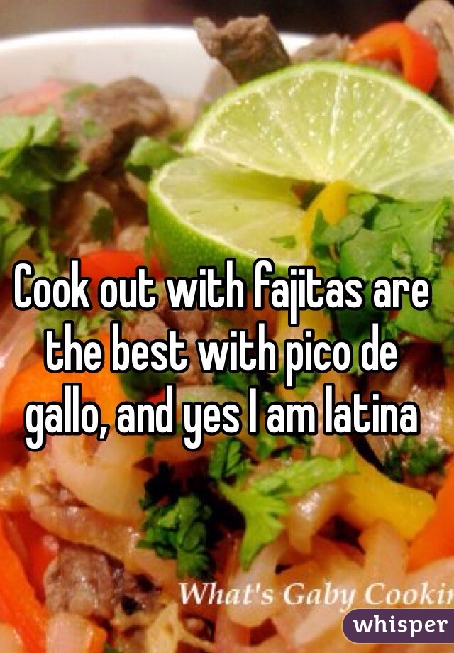 Cook out with fajitas are the best with pico de gallo, and yes I am latina