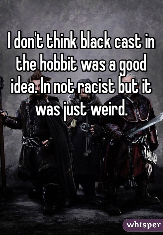 I don't think black cast in the hobbit was a good idea. In not racist but it was just weird. 