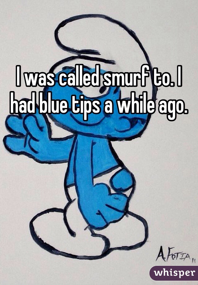I was called smurf to. I had blue tips a while ago. 