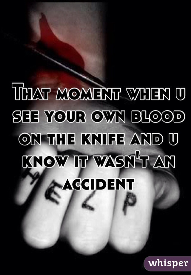 That moment when u see your own blood on the knife and u know it wasn't an accident 