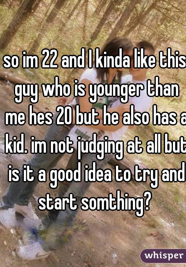 so im 22 and I kinda like this guy who is younger than me hes 20 but he also has a kid. im not judging at all but is it a good idea to try and start somthing? 