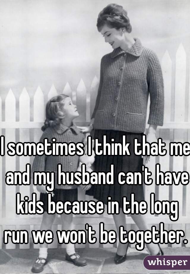 I sometimes I think that me and my husband can't have kids because in the long run we won't be together.  