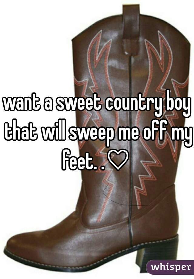 want a sweet country boy that will sweep me off my feet. .♡ 