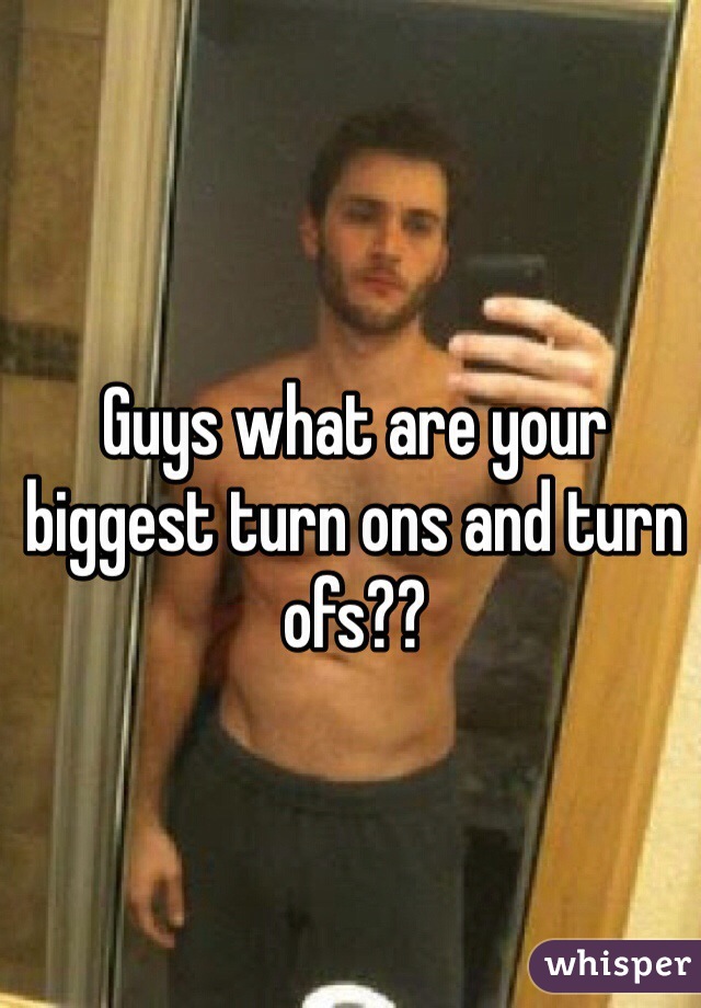 Guys what are your biggest turn ons and turn ofs?? 