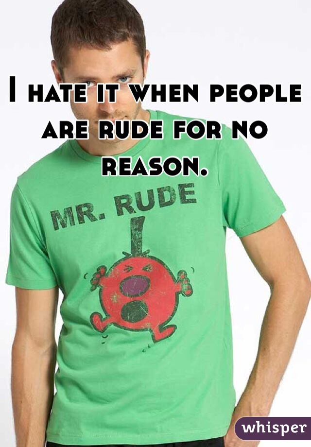 I hate it when people are rude for no reason. 