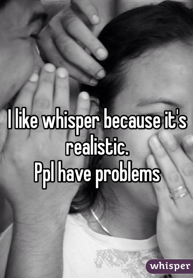 I like whisper because it's realistic. 
Ppl have problems