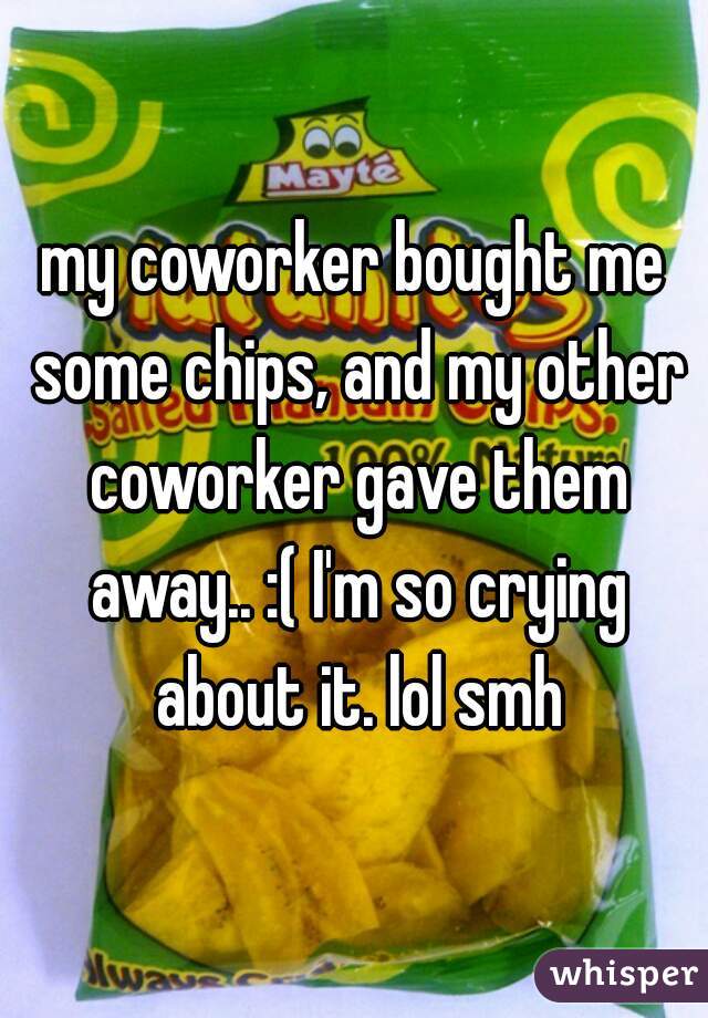 my coworker bought me some chips, and my other coworker gave them away.. :( I'm so crying about it. lol smh