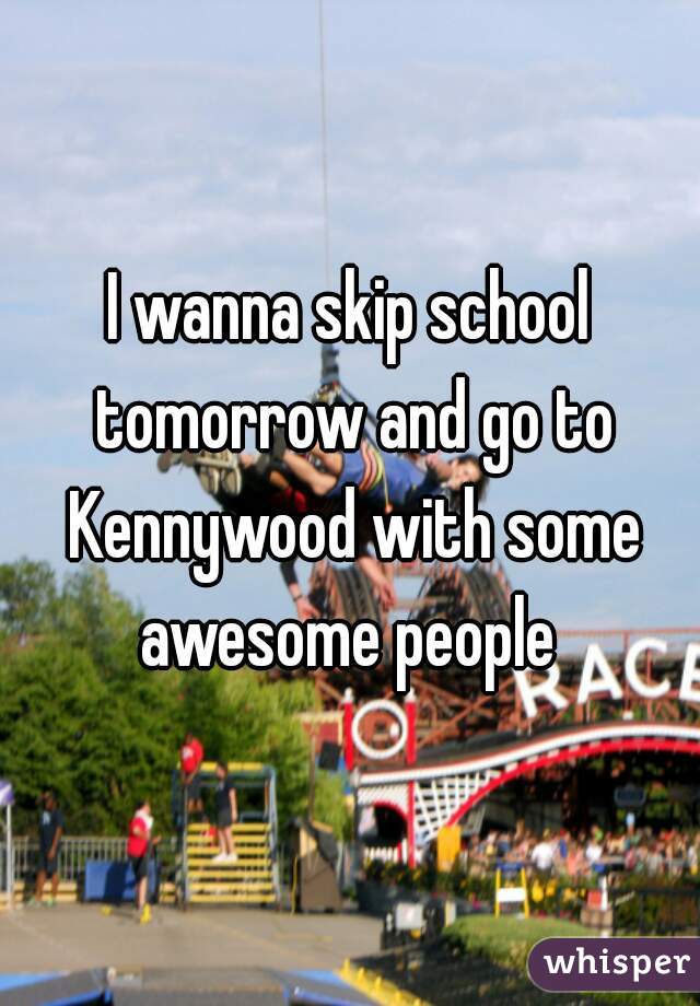 I wanna skip school tomorrow and go to Kennywood with some awesome people 