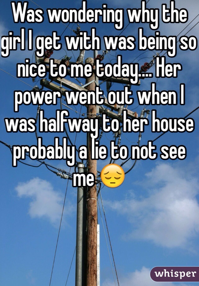 Was wondering why the girl I get with was being so nice to me today.... Her power went out when I was halfway to her house probably a lie to not see me 😔