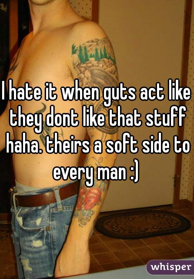 I hate it when guts act like they dont like that stuff haha. theirs a soft side to every man :) 