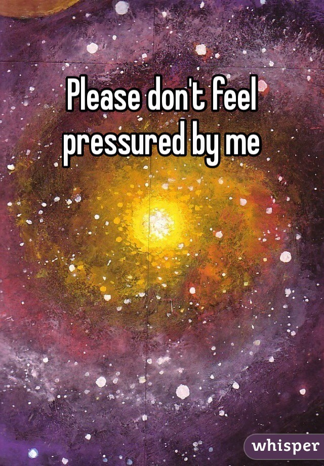 Please don't feel pressured by me