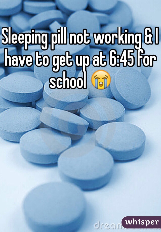 Sleeping pill not working & I have to get up at 6:45 for school 😭