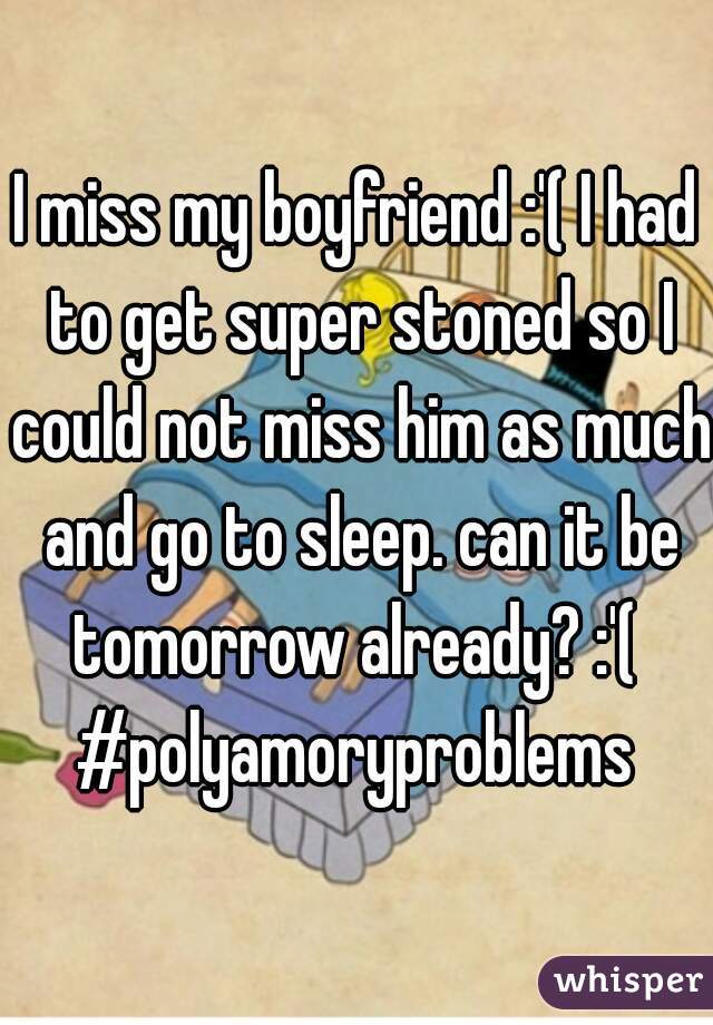 I miss my boyfriend :'( I had to get super stoned so I could not miss him as much and go to sleep. can it be tomorrow already? :'( 
#polyamoryproblems