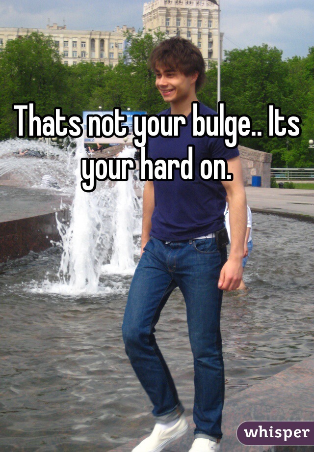 Thats not your bulge.. Its your hard on.
