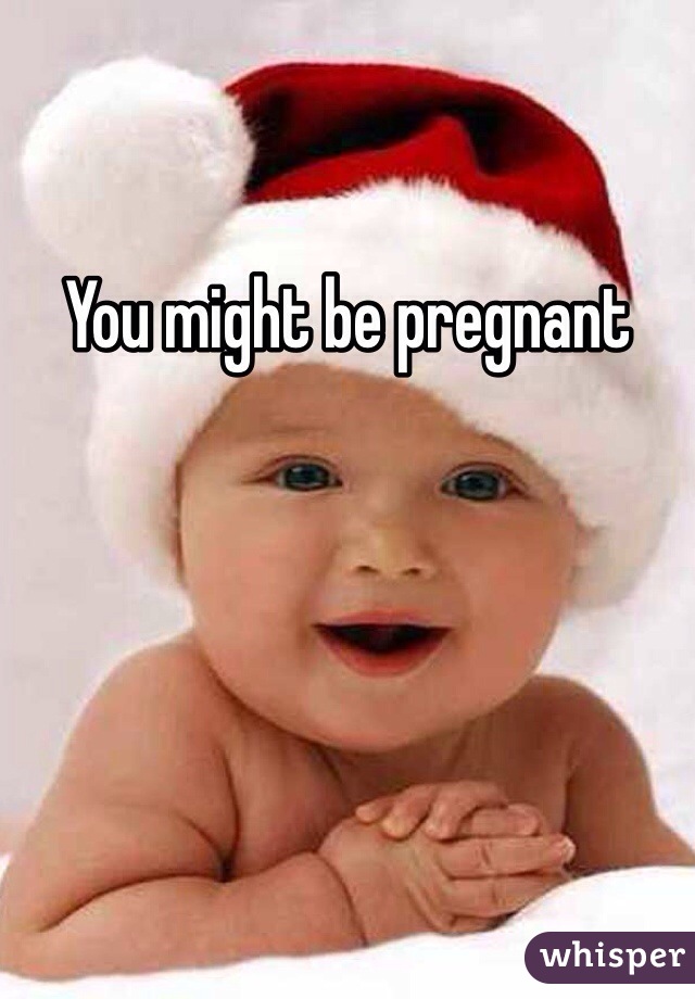 You might be pregnant