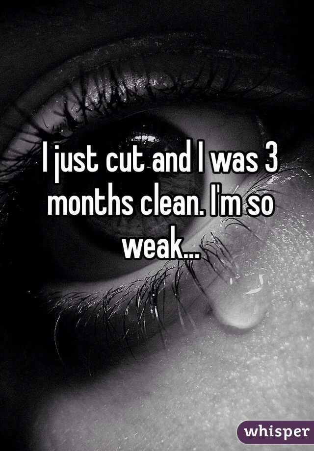 I just cut and I was 3 months clean. I'm so weak...