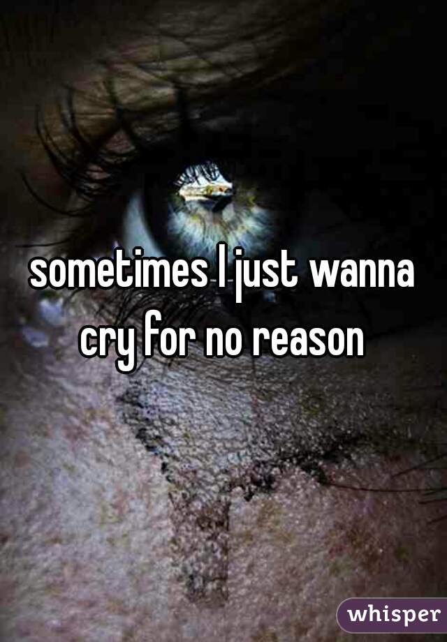sometimes I just wanna cry for no reason 