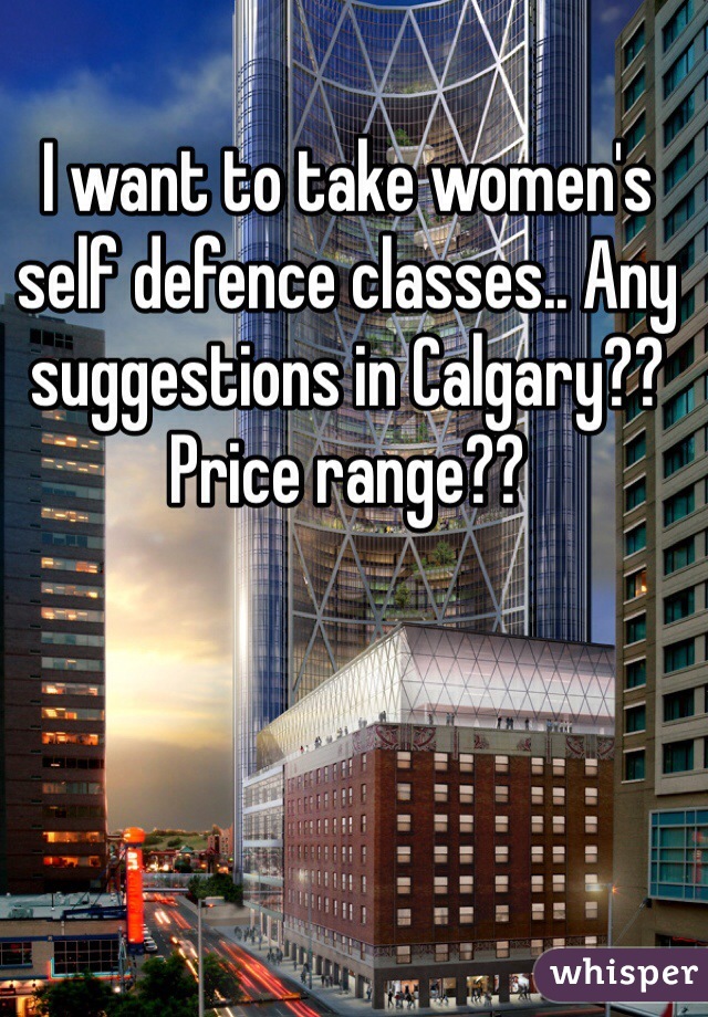 I want to take women's self defence classes.. Any suggestions in Calgary?? Price range??  