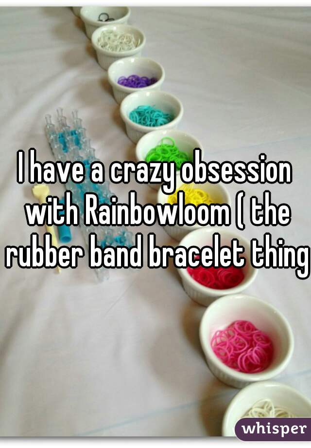 I have a crazy obsession with Rainbowloom ( the rubber band bracelet thing)