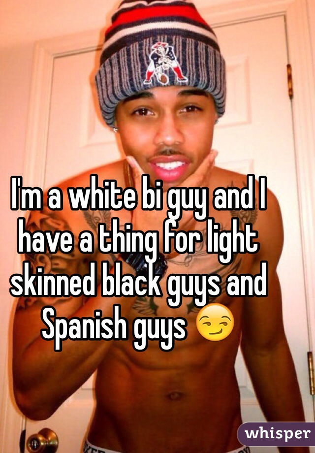 I'm a white bi guy and I have a thing for light skinned black guys and Spanish guys 😏