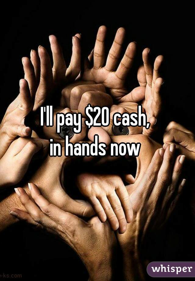 I'll pay $20 cash, 
in hands now 