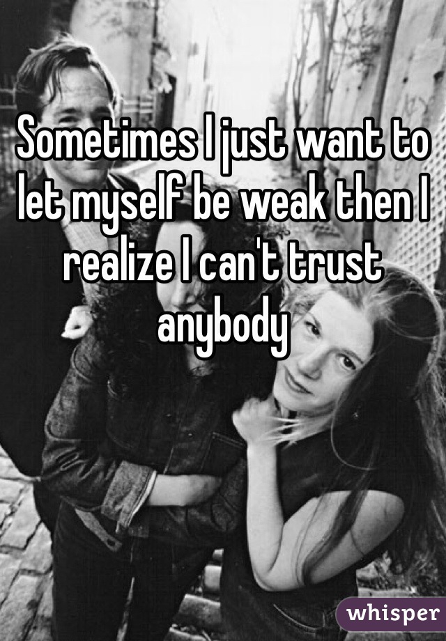 Sometimes I just want to let myself be weak then I realize I can't trust anybody